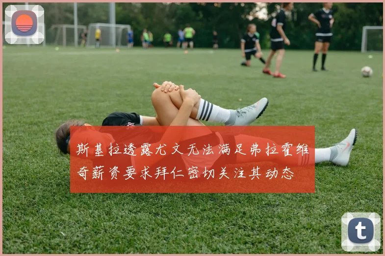 斯基拉透露尤文无法满足弗拉霍维奇薪资要求拜仁密切关注其动态
